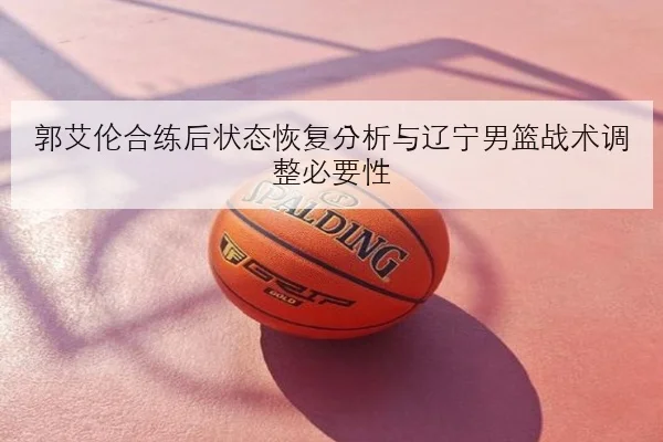 郭艾伦合练后状态恢复分析与辽宁男篮战术调整必要性